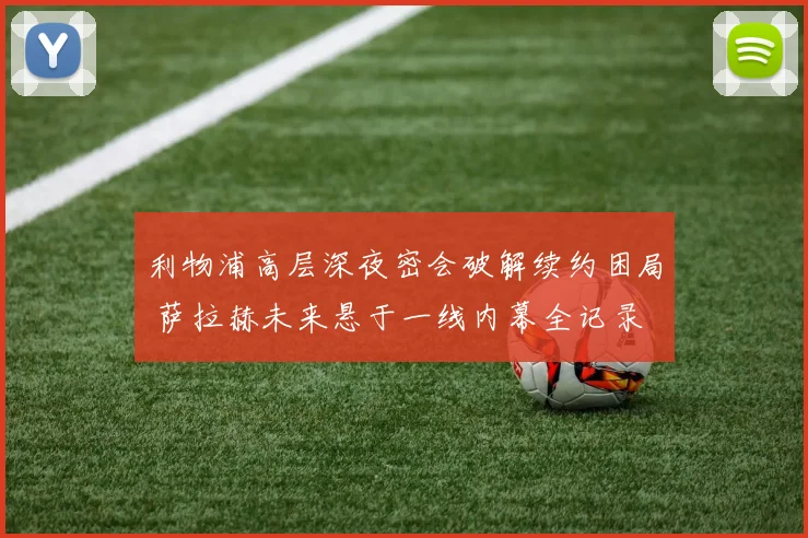 利物浦高层深夜密会破解续约困局 萨拉赫未来悬于一线内幕全记录