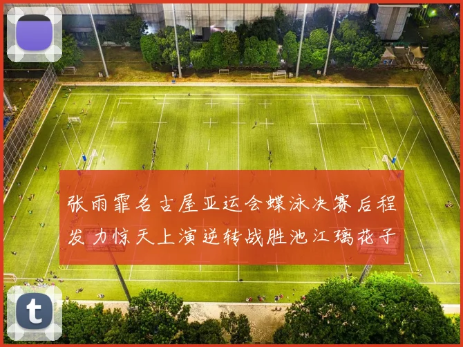 张雨霏名古屋亚运会蝶泳决赛后程发力惊天上演逆转战胜池江璃花子
