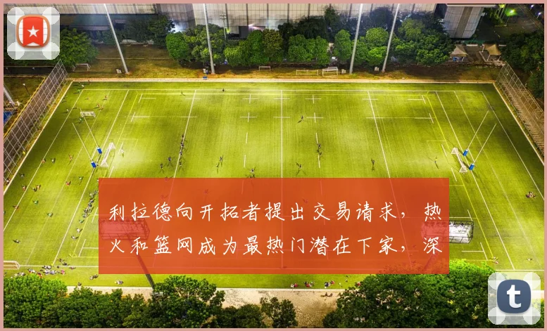 利拉德向开拓者提出交易请求,热火和篮网成为最热门潜在下家,深度揭秘