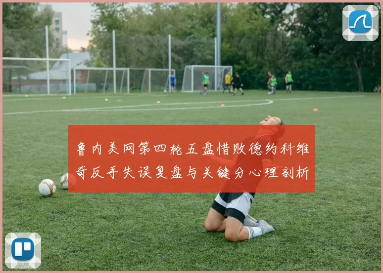 鲁内美网第四轮五盘惜败德约科维奇反手失误复盘与关键分心理剖析