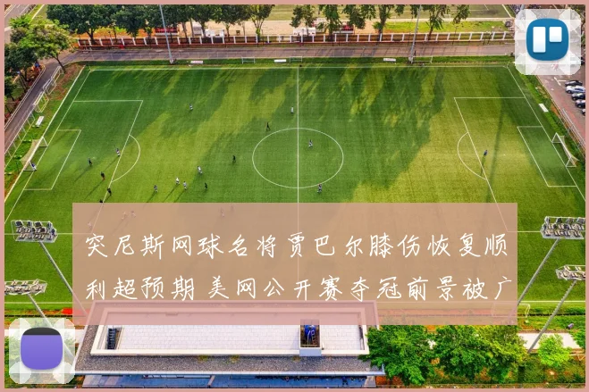 突尼斯网球名将贾巴尔膝伤恢复顺利超预期 美网公开赛夺冠前景被广泛看好