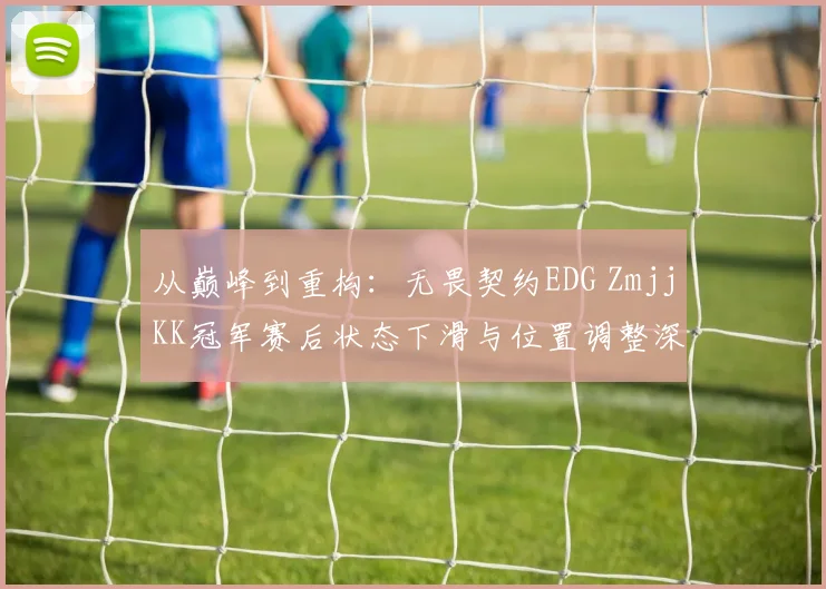 从巅峰到重构：无畏契约EDG ZmjjKK冠军赛后状态下滑与位置调整深度观察