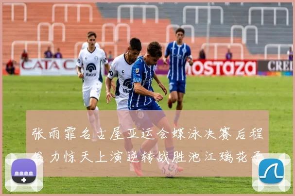 张雨霏名古屋亚运会蝶泳决赛后程发力惊天上演逆转战胜池江璃花子