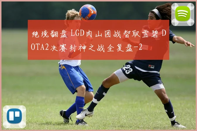 绝境翻盘 LGD肉山团战智取雪碧 DOTA2决赛封神之战全复盘