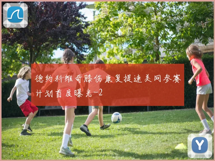 德约科维奇膝伤康复提速美网参赛计划首度曝光