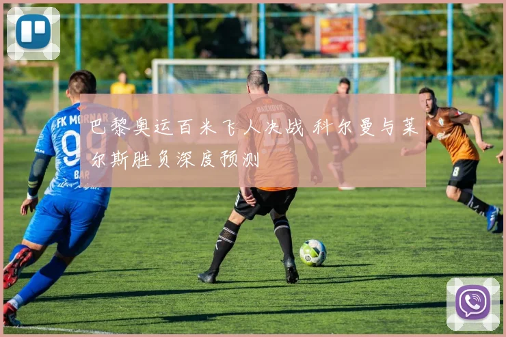 巴黎奥运百米飞人决战 科尔曼与莱尔斯胜负深度预测