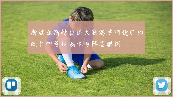 斯波尔斯特拉热火新赛季阿德巴约改打四号位战术与阵容解析