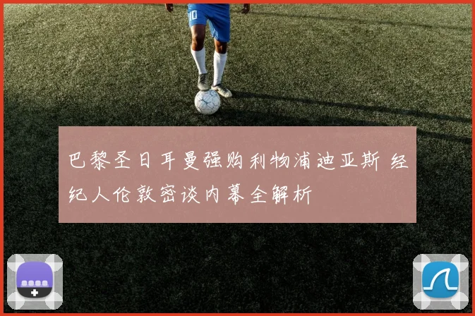巴黎圣日耳曼强购利物浦迪亚斯 经纪人伦敦密谈内幕全解析