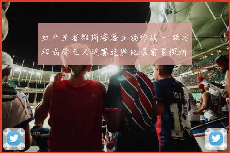 红牛王者维斯塔潘主场作战 一级方程式荷兰大奖赛连胜纪录前景探析