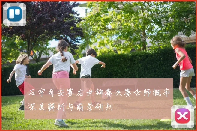 石宇奇安赛龙世锦赛决赛会师概率深度解析与前景研判