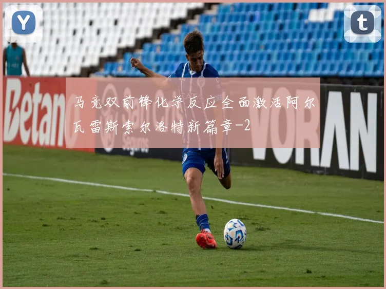 马竞双前锋化学反应全面激活阿尔瓦雷斯索尔洛特新篇章