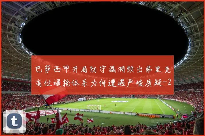 巴萨西甲开局防守漏洞频出弗里克高位逼抢体系为何遭遇严峻质疑