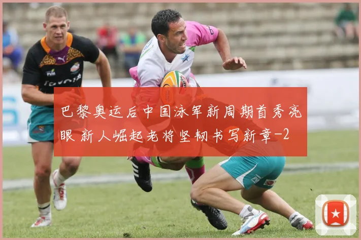巴黎奥运后中国泳军新周期首秀亮眼 新人崛起老将坚韧书写新章