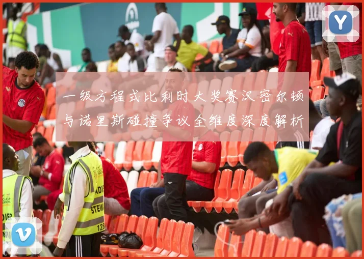 一级方程式比利时大奖赛汉密尔顿与诺里斯碰撞争议全维度深度解析