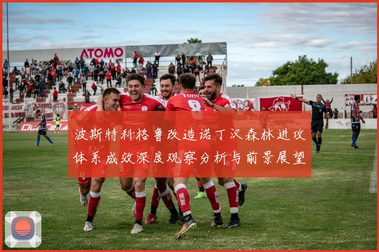 波斯特科格鲁改造诺丁汉森林进攻体系成效深度观察分析与前景展望