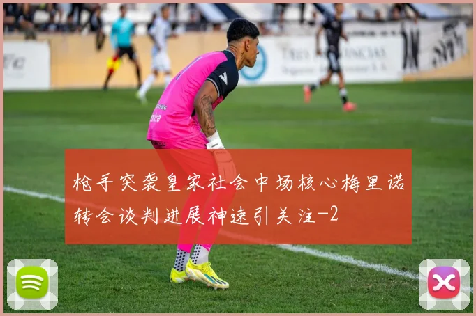 枪手突袭皇家社会中场核心梅里诺转会谈判进展神速引关注