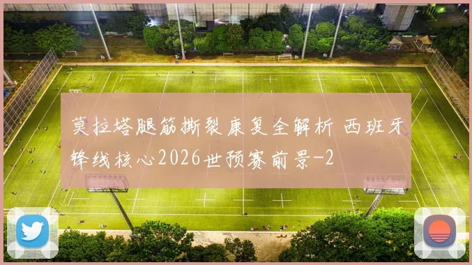 莫拉塔腿筋撕裂康复全解析 西班牙锋线核心2026世预赛前景
