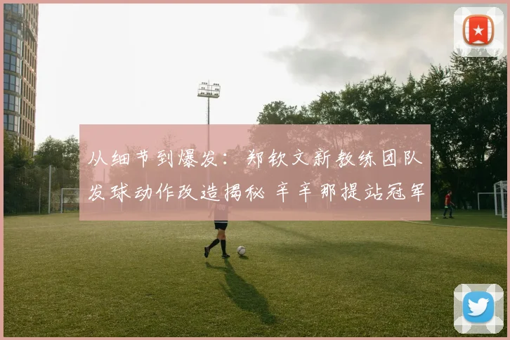 从细节到爆发：郑钦文新教练团队发球动作改造揭秘 辛辛那提站冠军之路机遇与挑战