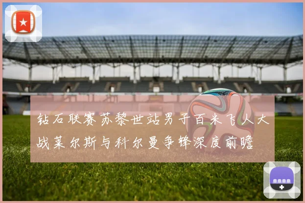 钻石联赛苏黎世站男子百米飞人大战莱尔斯与科尔曼争锋深度前瞻