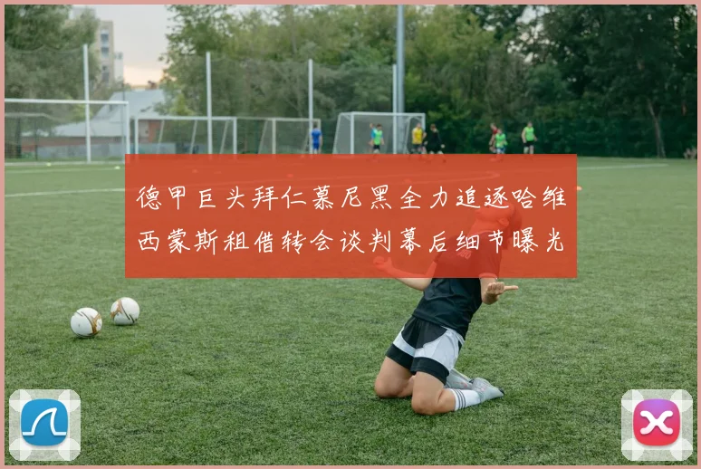 德甲巨头拜仁慕尼黑全力追逐哈维西蒙斯租借转会谈判幕后细节曝光