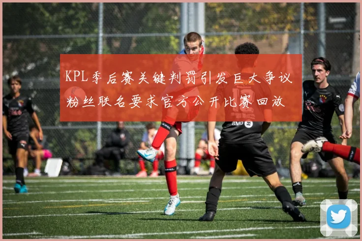 KPL季后赛关键判罚引发巨大争议 粉丝联名要求官方公开比赛回放