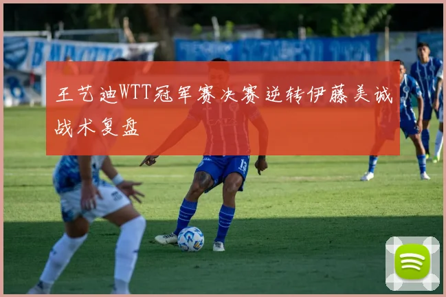 王艺迪WTT冠军赛决赛逆转伊藤美诚战术复盘
