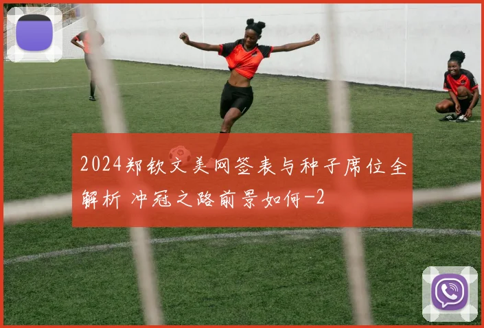 2024郑钦文美网签表与种子席位全解析 冲冠之路前景如何