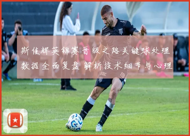 斯佳辉英锦赛晋级之路关键球处理数据全面复盘 解析技术细节与心理决胜因素