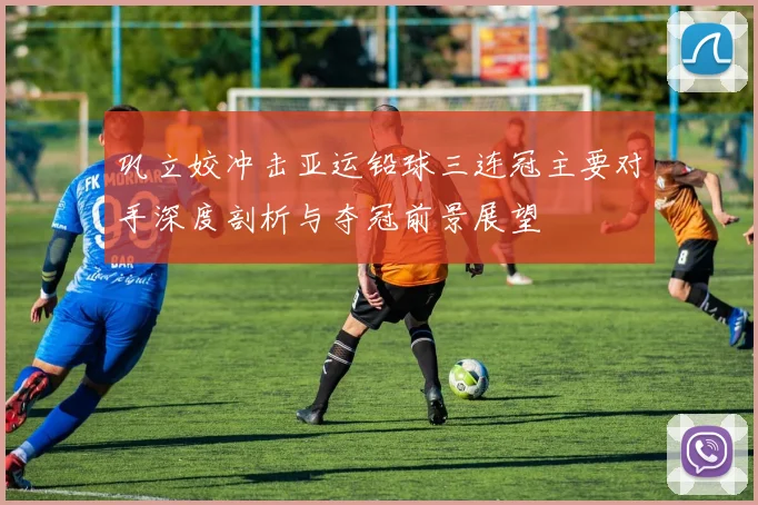 巩立姣冲击亚运铅球三连冠主要对手深度剖析与夺冠前景展望