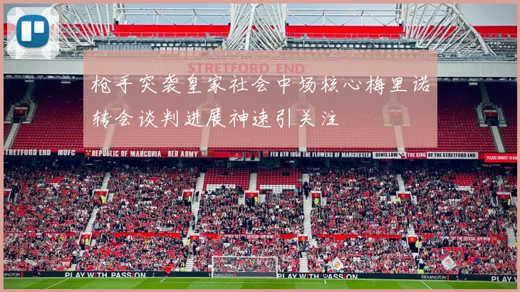 枪手突袭皇家社会中场核心梅里诺转会谈判进展神速引关注