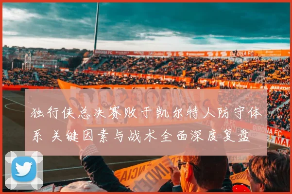 独行侠总决赛败于凯尔特人防守体系 关键因素与战术全面深度复盘