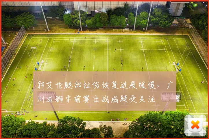 郭艾伦腿部拉伤恢复进展缓慢，广州龙狮季前赛出战成疑受关注
