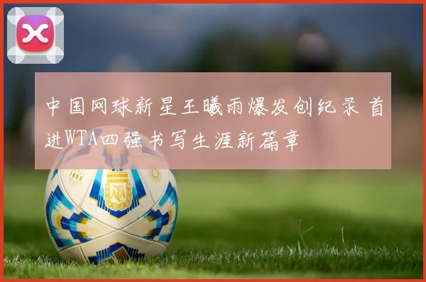 中国网球新星王曦雨爆发创纪录 首进WTA四强书写生涯新篇章