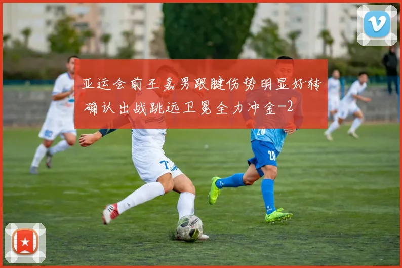 亚运会前王嘉男跟腱伤势明显好转 确认出战跳远卫冕全力冲金