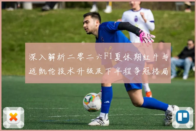 深入解析二零二六F1夏休期红牛与迈凯伦技术升级及下半程争冠格局