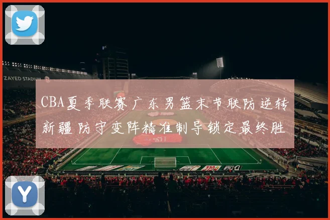 CBA夏季联赛广东男篮末节联防逆转新疆 防守变阵精准制导锁定最终胜局