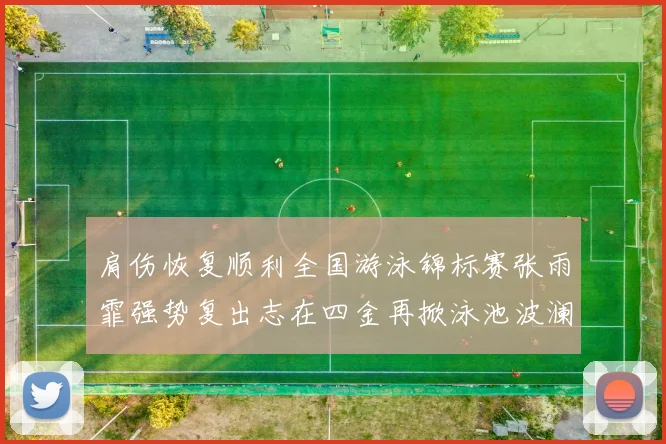 肩伤恢复顺利全国游泳锦标赛张雨霏强势复出志在四金再掀泳池波澜