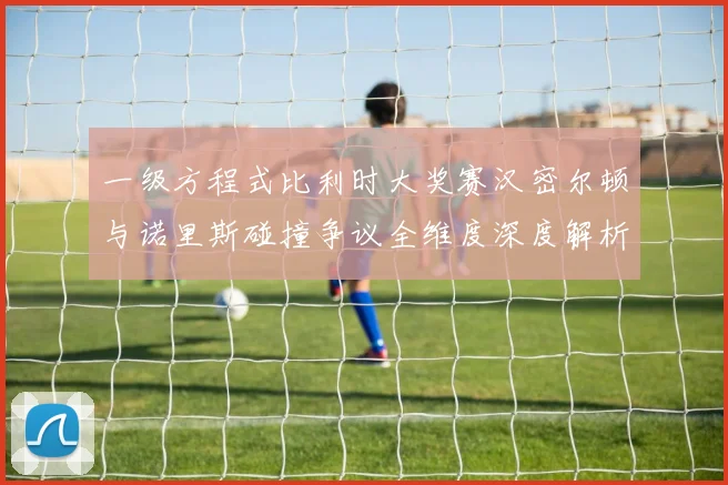 一级方程式比利时大奖赛汉密尔顿与诺里斯碰撞争议全维度深度解析