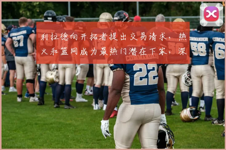 利拉德向开拓者提出交易请求，热火和篮网成为最热门潜在下家，深度揭秘