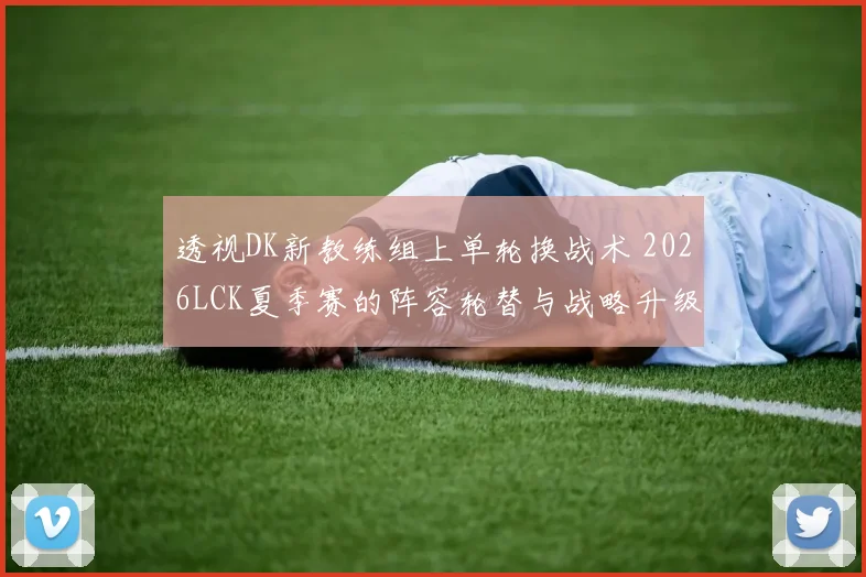 透视DK新教练组上单轮换战术 2026LCK夏季赛的阵容轮替与战略升级意图全解