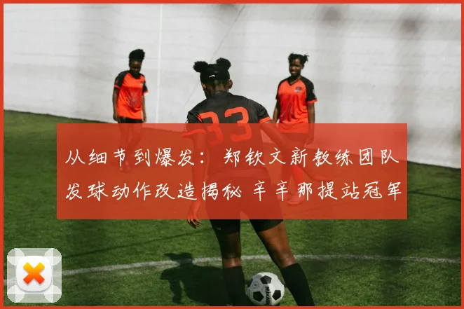 从细节到爆发:郑钦文新教练团队发球动作改造揭秘 辛辛那提站冠军之路机遇与挑战