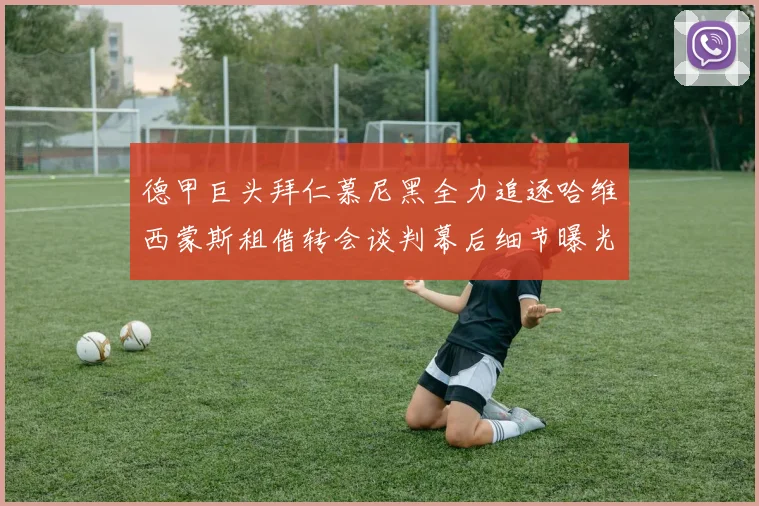 德甲巨头拜仁慕尼黑全力追逐哈维西蒙斯租借转会谈判幕后细节曝光