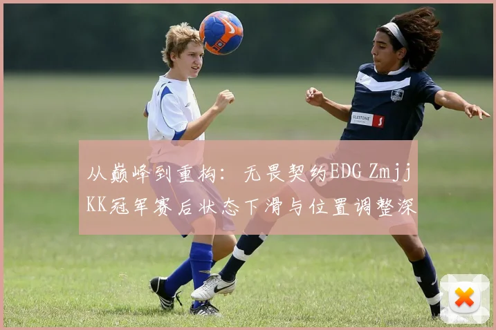 从巅峰到重构：无畏契约EDG ZmjjKK冠军赛后状态下滑与位置调整深度观察