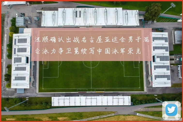 汪顺确认出战名古屋亚运会男子混合泳力争卫冕续写中国泳军荣光