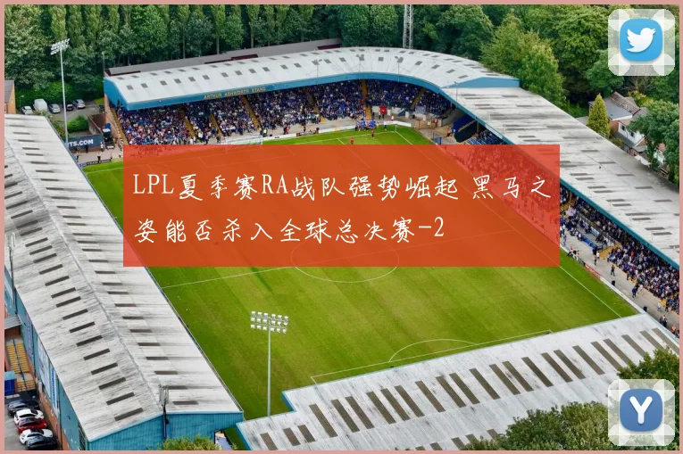 LPL夏季赛RA战队强势崛起 黑马之姿能否杀入全球总决赛