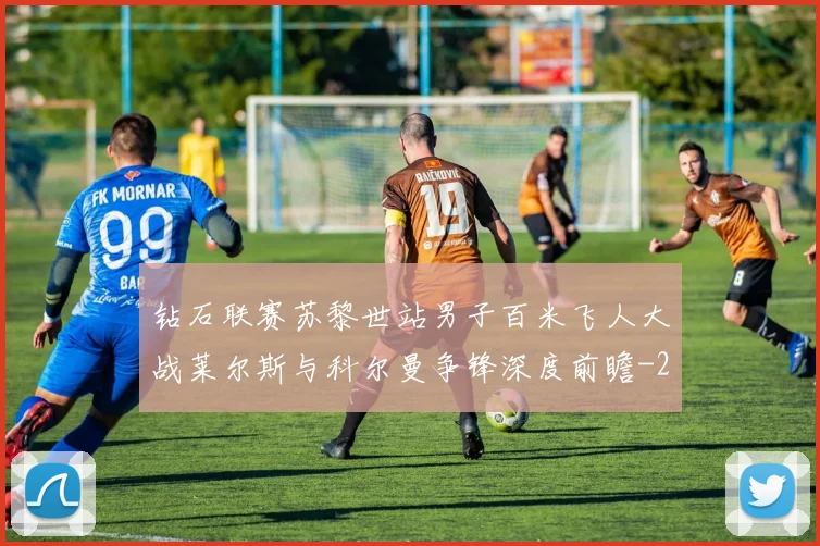 钻石联赛苏黎世站男子百米飞人大战莱尔斯与科尔曼争锋深度前瞻