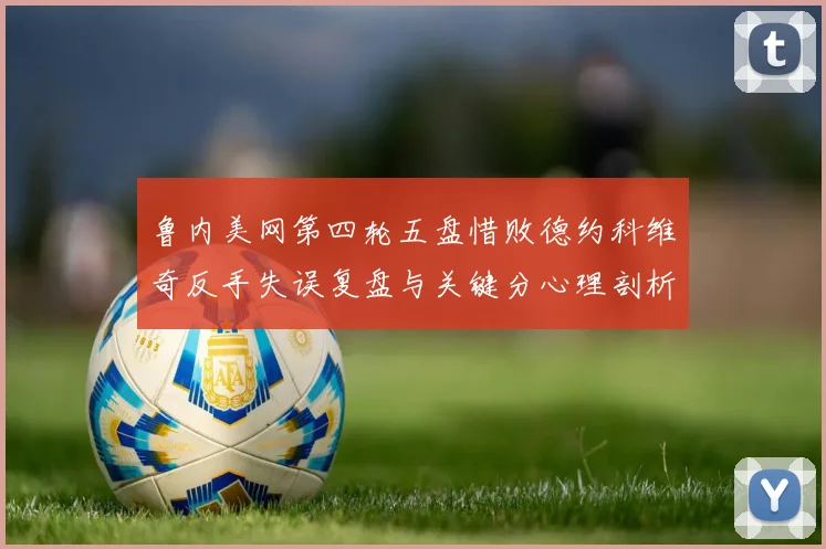鲁内美网第四轮五盘惜败德约科维奇反手失误复盘与关键分心理剖析