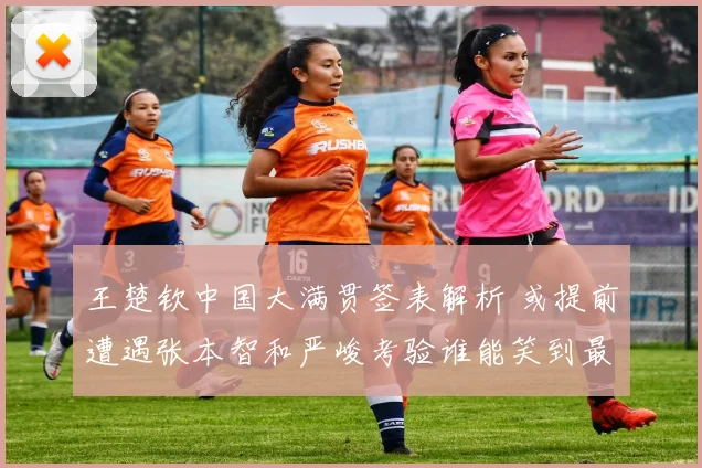 王楚钦中国大满贯签表解析 或提前遭遇张本智和严峻考验谁能笑到最后